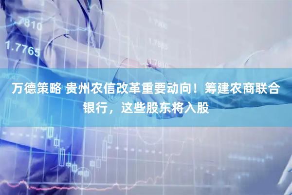万德策略 贵州农信改革重要动向！筹建农商联合银行，这些股东将入股