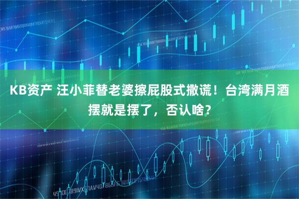 KB资产 汪小菲替老婆擦屁股式撒谎！台湾满月酒摆就是摆了，否认啥？