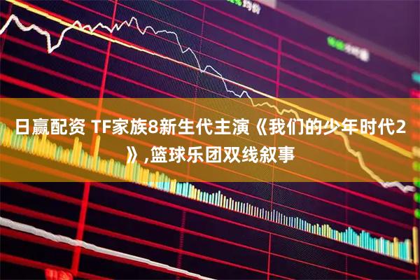 日赢配资 TF家族8新生代主演《我们的少年时代2》,篮球乐团双线叙事