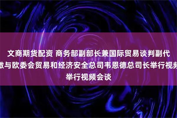 文商期货配资 商务部副部长兼国际贸易谈判副代表凌激与欧委会贸易和经济安全总司韦恩德总司长举行视频会谈
