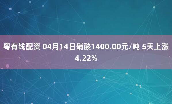 粤有钱配资 04月14日硝酸1400.00元/吨 5天上涨4.22%