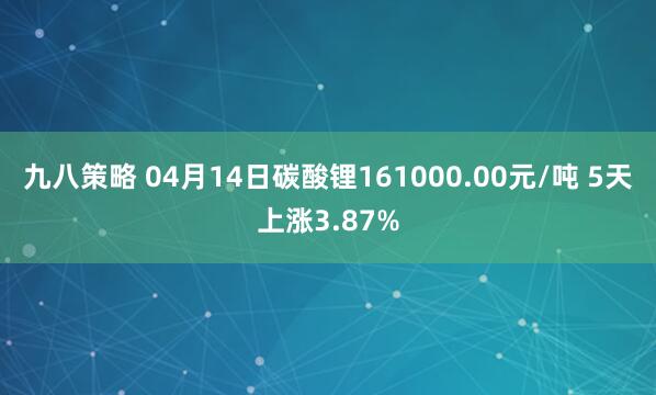 九八策略 04月14日碳酸锂161000.00元/吨 5天上涨3.87%