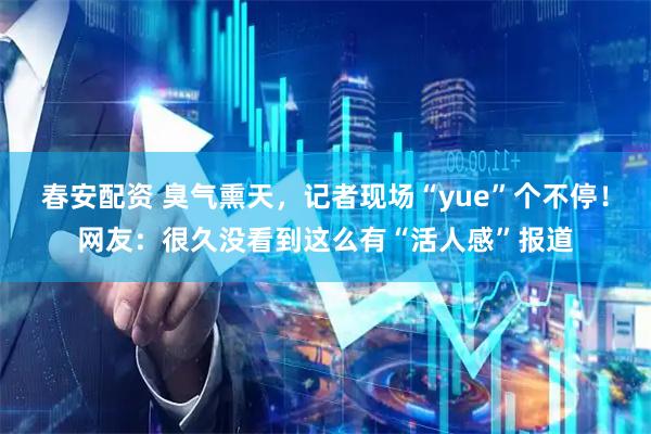 春安配资 臭气熏天,记者现场“yue”个不停!网友:很久没看到这么有“活人感”报道