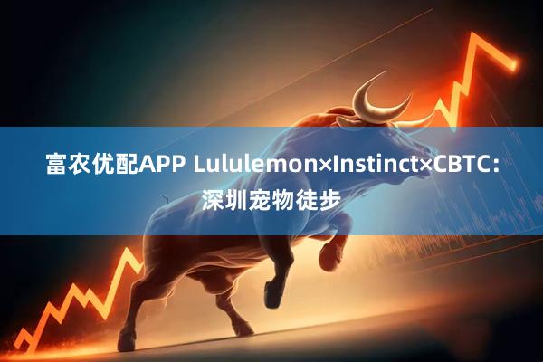 富农优配APP Lululemon×Instinct×CBTC：深圳宠物徒步